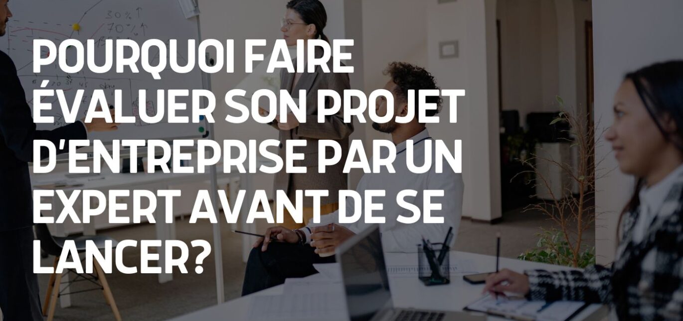POURQUOI FAIRE ÉVALUER SON PROJET D’ENTREPRISE PAR UN EXPERT AVANT DE SE LANCER?